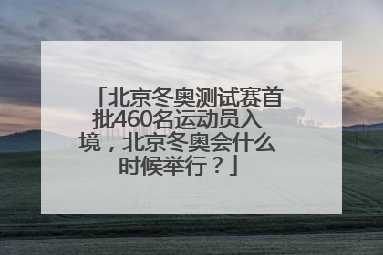 北京冬奥测试赛首批460名运动员入境，北京冬奥会什么时候举行？