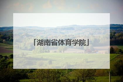 「湖南省体育学院」湖南体育学院官网