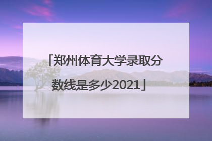 郑州体育大学录取分数线是多少2021