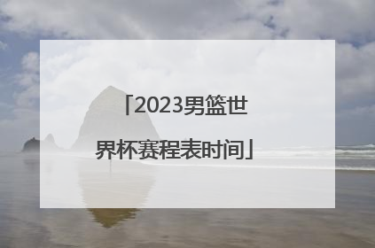 「2023男篮世界杯赛程表时间」中国2023世界杯男篮赛程表