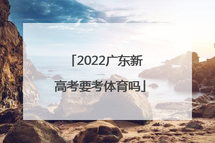 「2022广东新高考要考体育吗」2022广东新高考答案